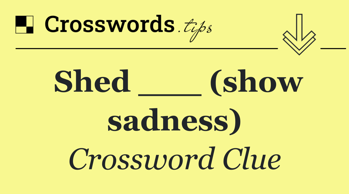 Shed ___ (show sadness)