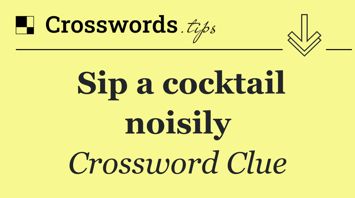 Sip a cocktail noisily