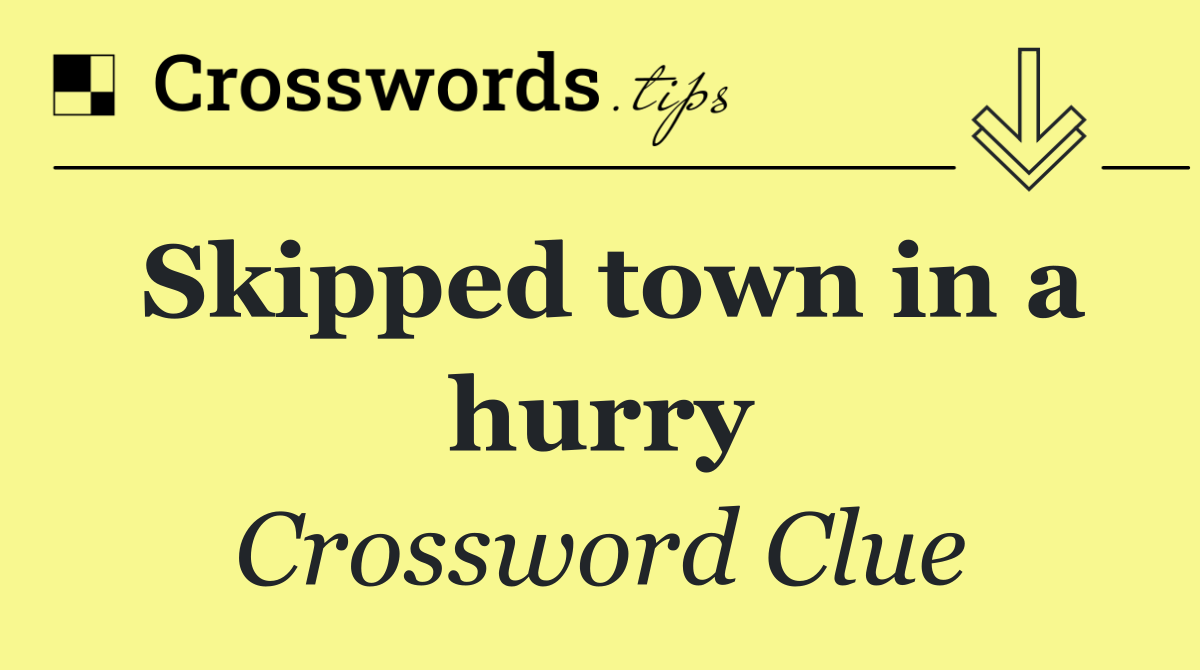 Skipped town in a hurry