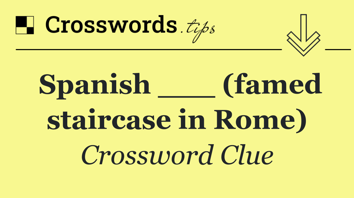 Spanish ___ (famed staircase in Rome)