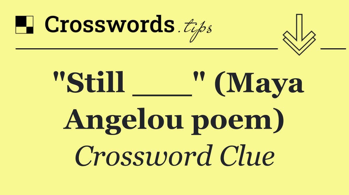 "Still ___" (Maya Angelou poem)