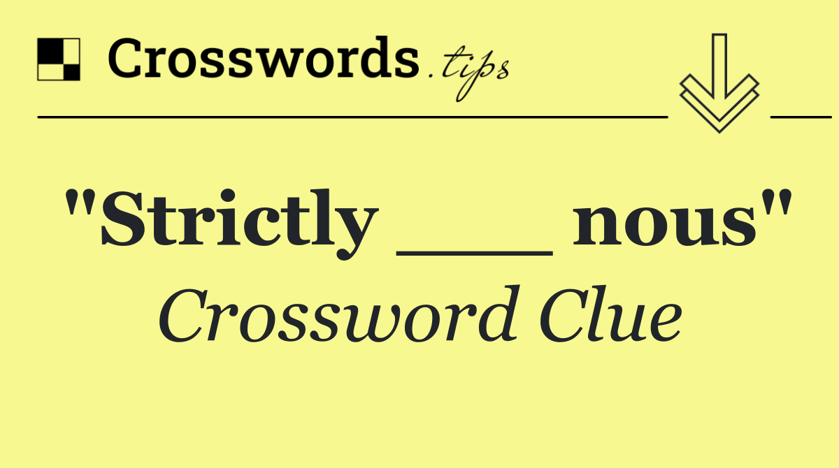 "Strictly ___ nous"