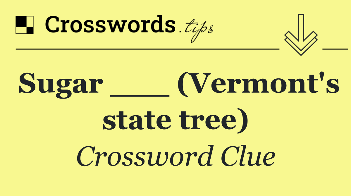 Sugar ___ (Vermont's state tree)