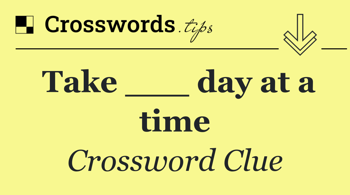 Take ___ day at a time