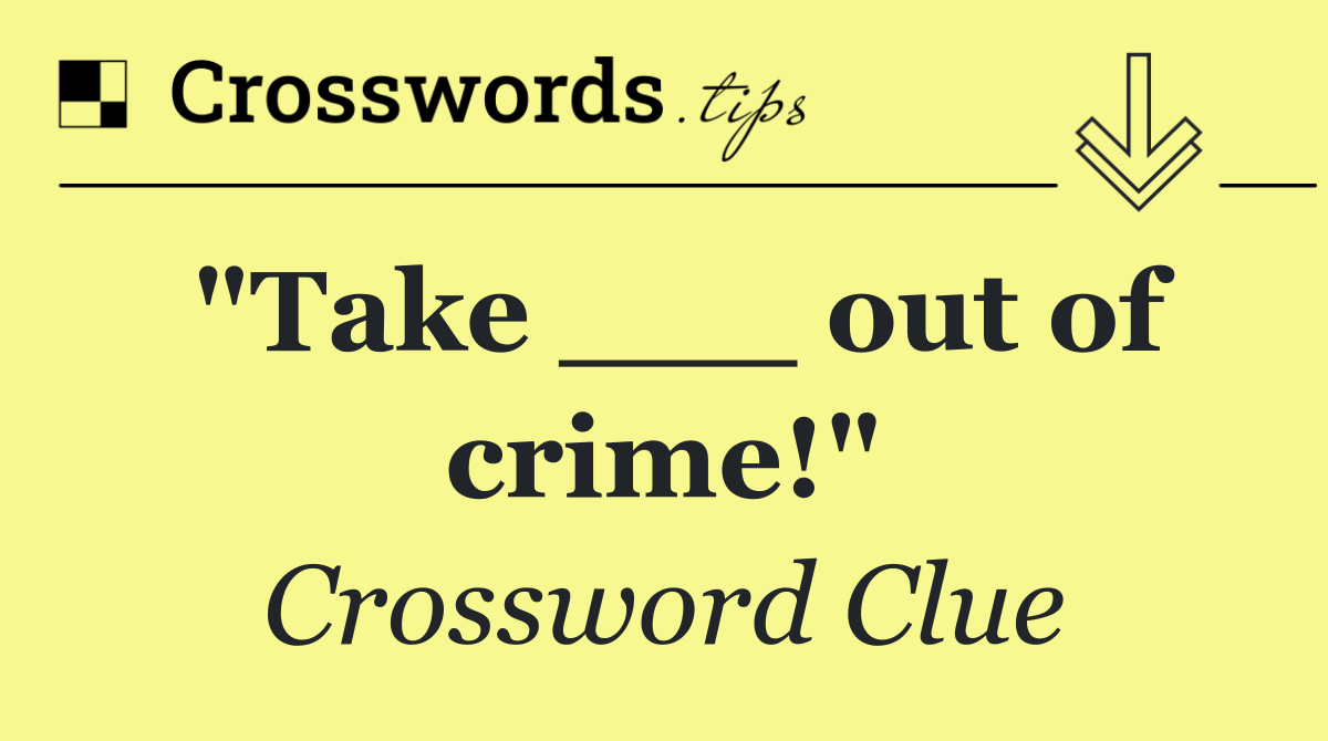 "Take ___ out of crime!"