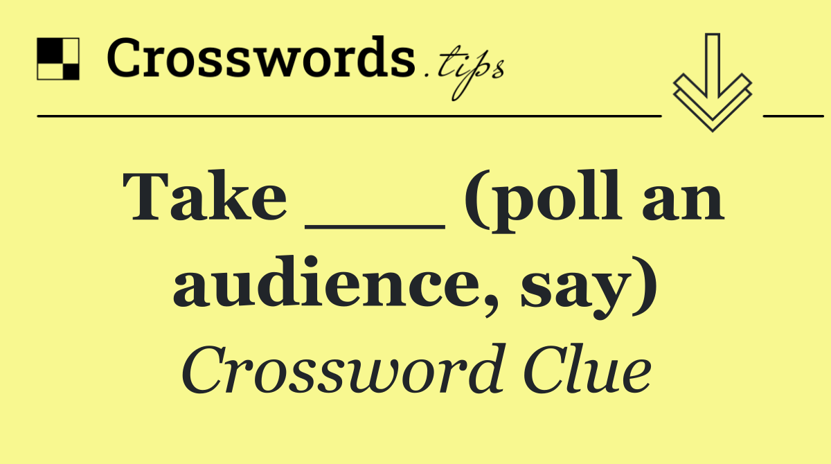 Take ___ (poll an audience, say)