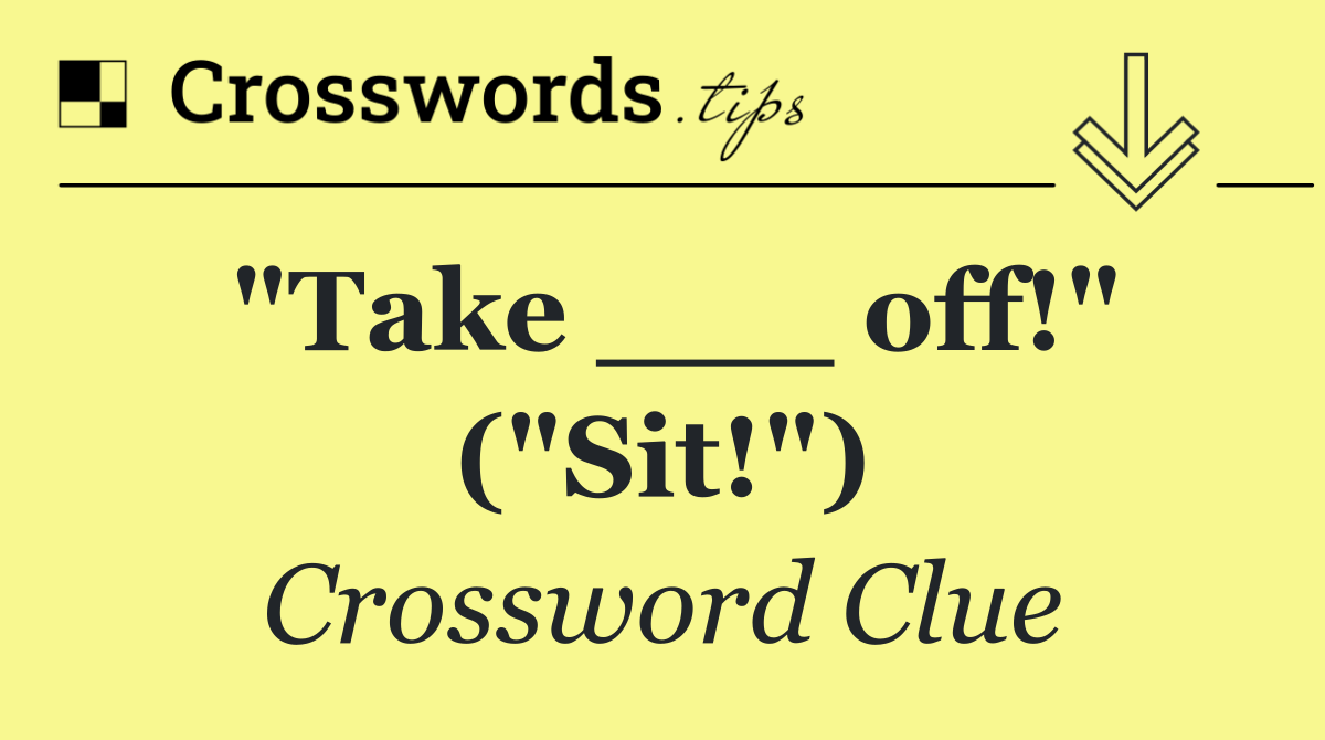 "Take ___ off!" ("Sit!")