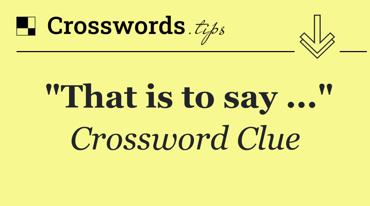 "That is to say ..."