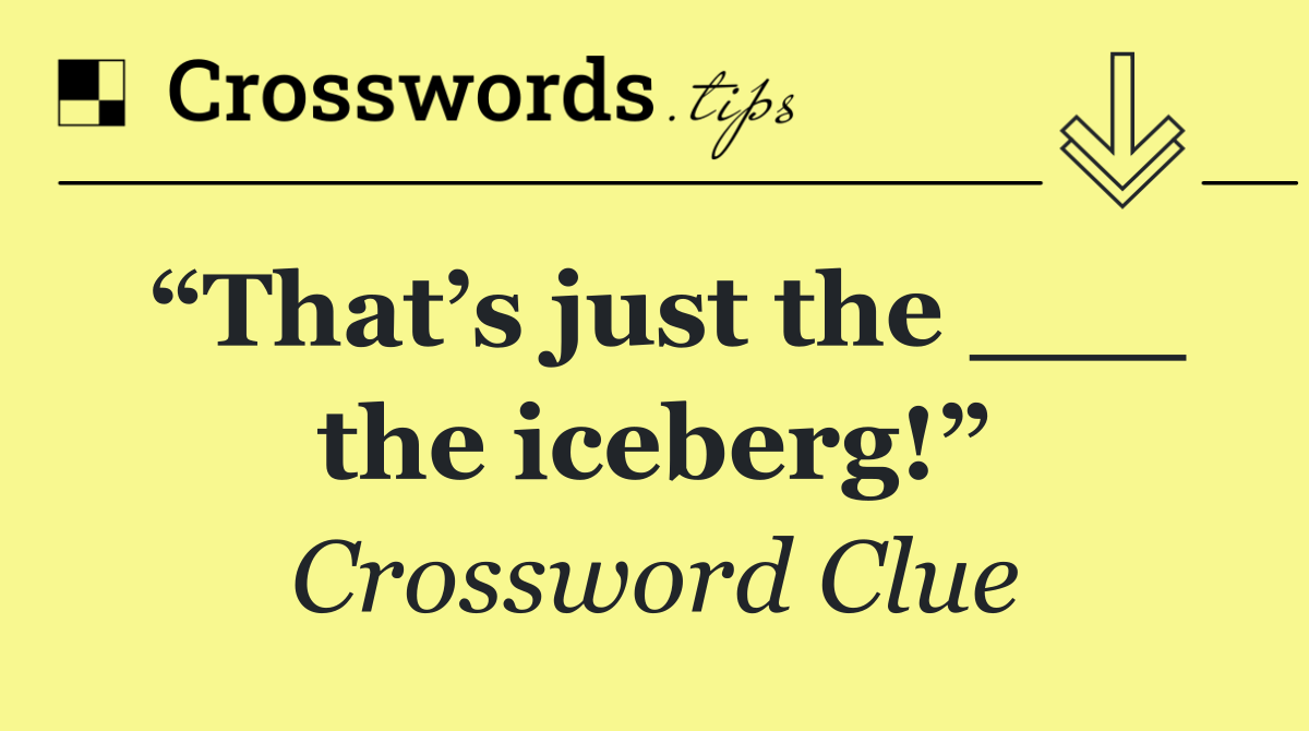“That’s just the ___ the iceberg!”