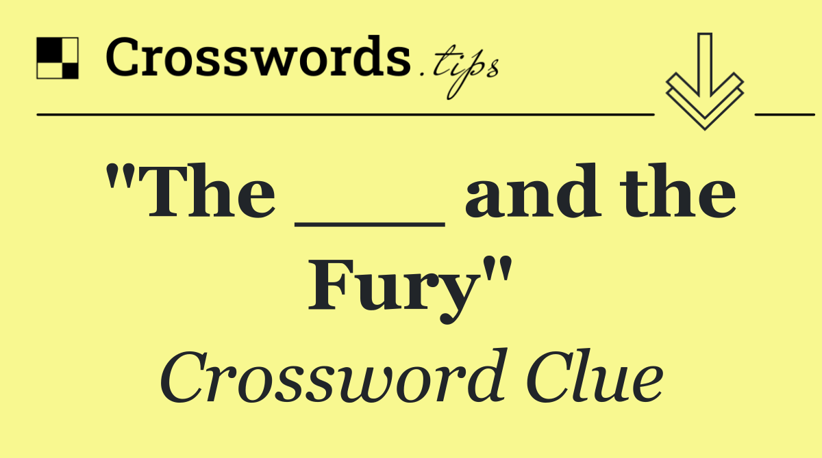 "The ___ and the Fury"