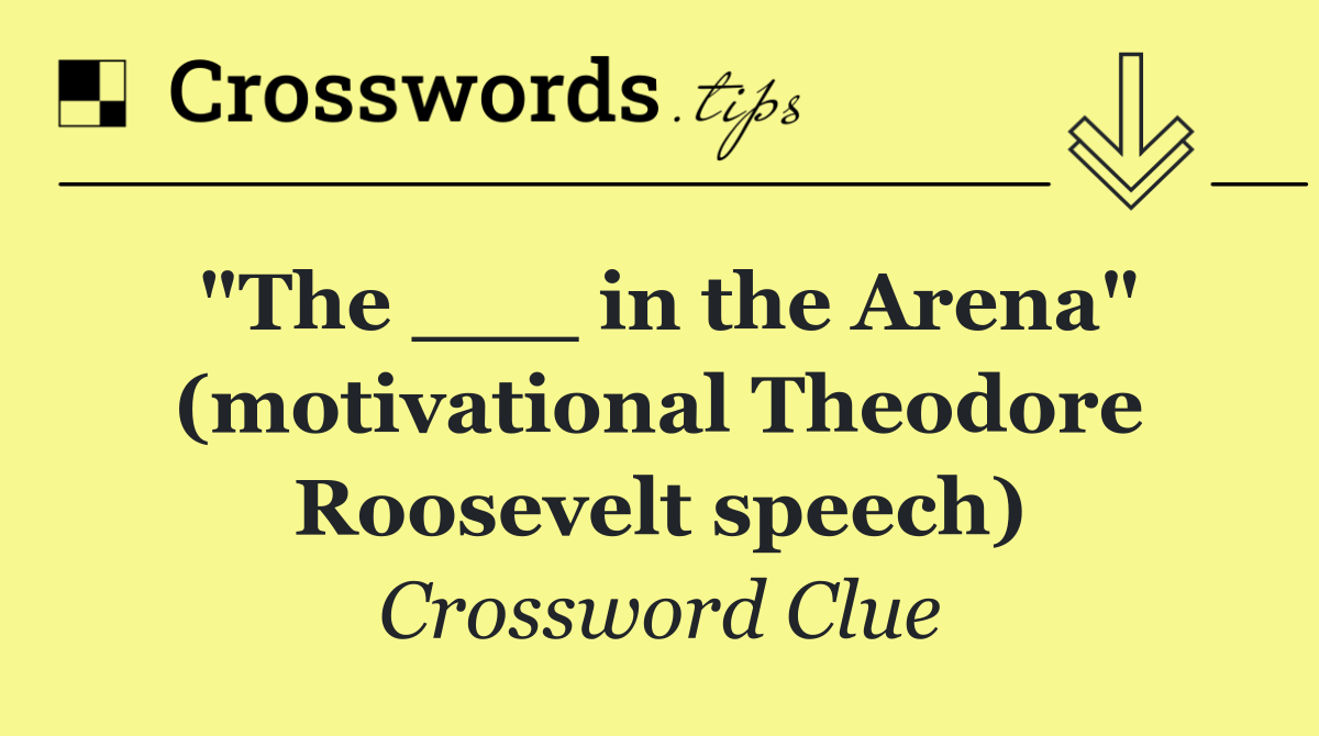 "The ___ in the Arena" (motivational Theodore Roosevelt speech)