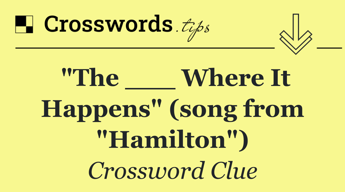 "The ___ Where It Happens" (song from "Hamilton")