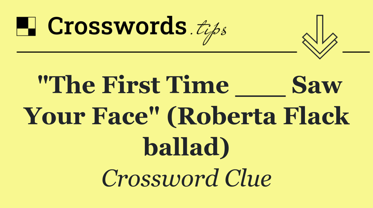 "The First Time ___ Saw Your Face" (Roberta Flack ballad)