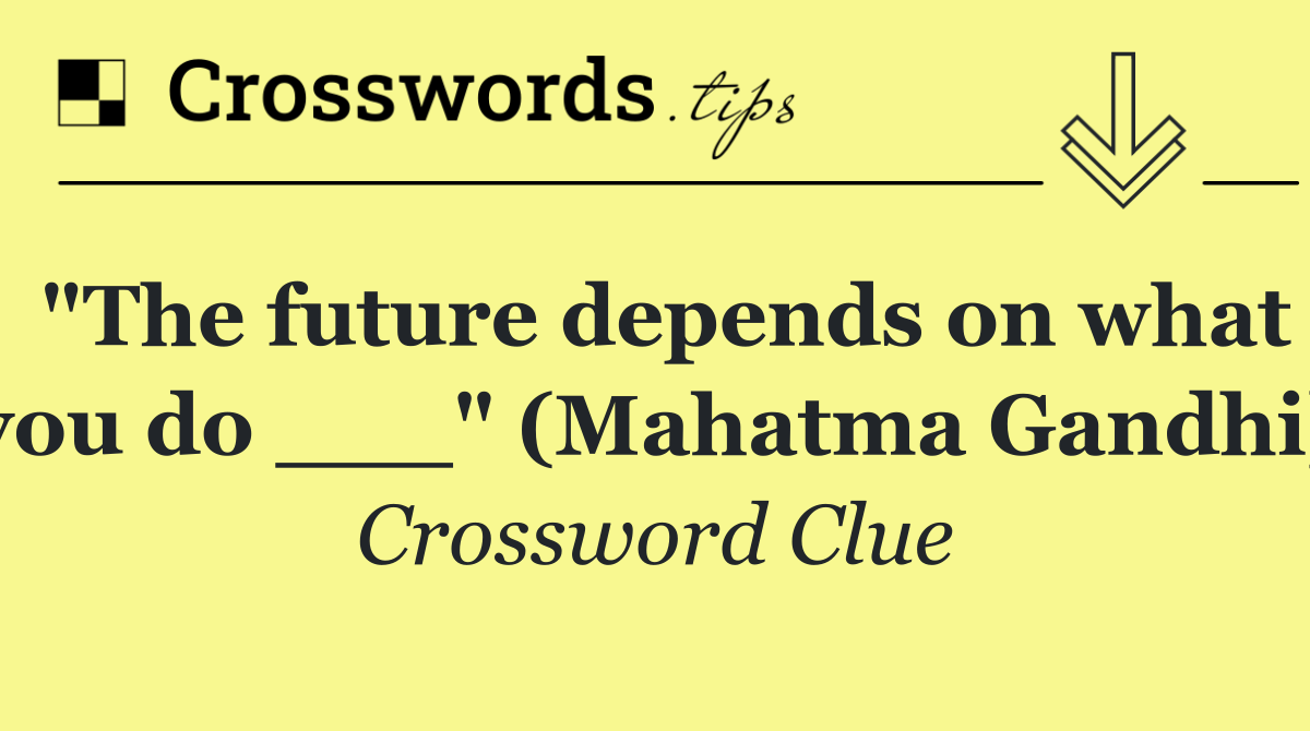 "The future depends on what you do ___" (Mahatma Gandhi)