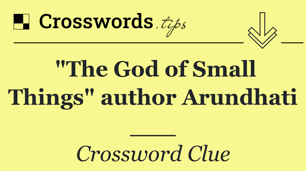 "The God of Small Things" author Arundhati ___