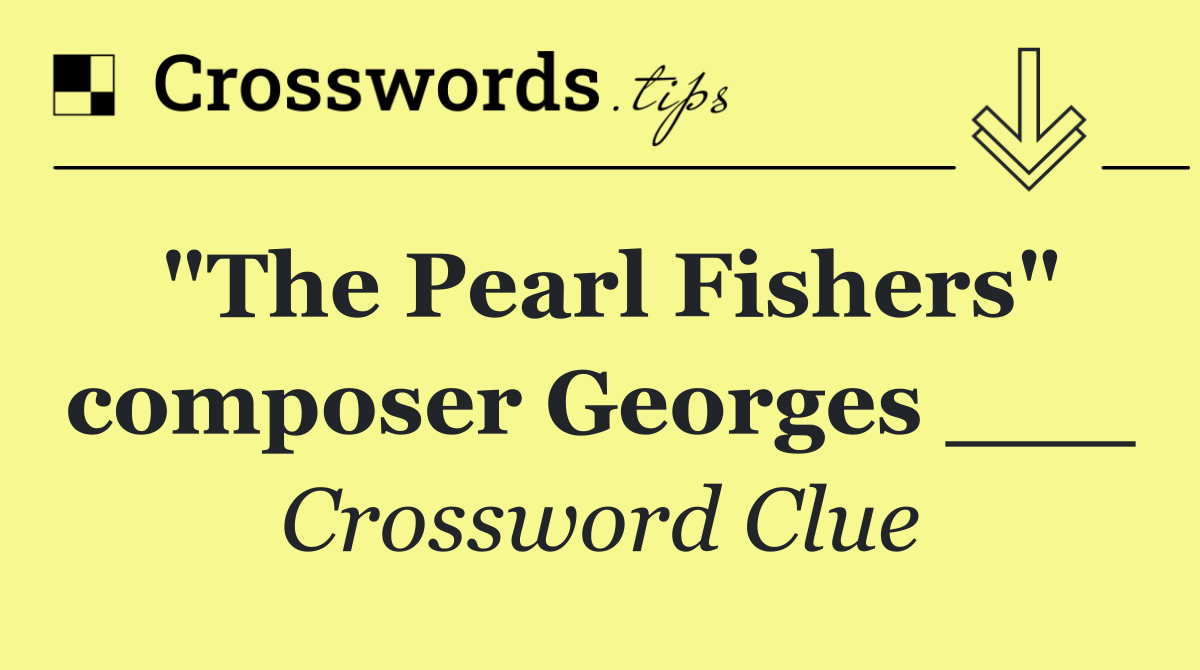 "The Pearl Fishers" composer Georges ___