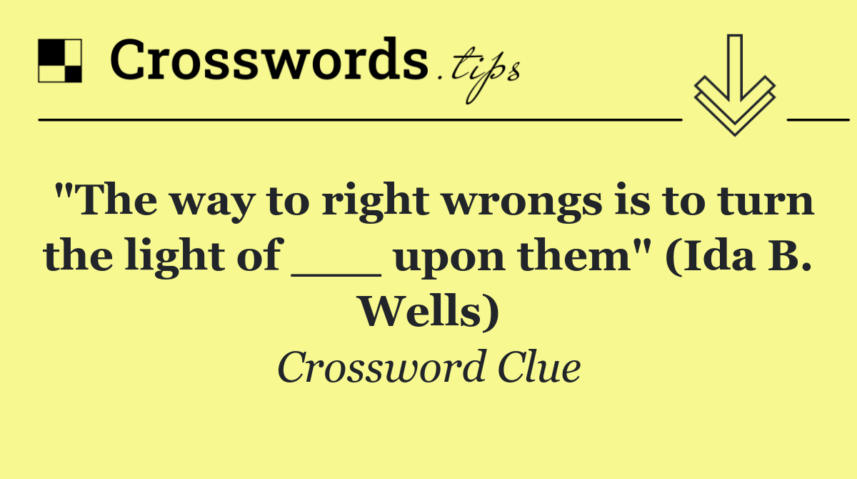 "The way to right wrongs is to turn the light of ___ upon them" (Ida B. Wells)