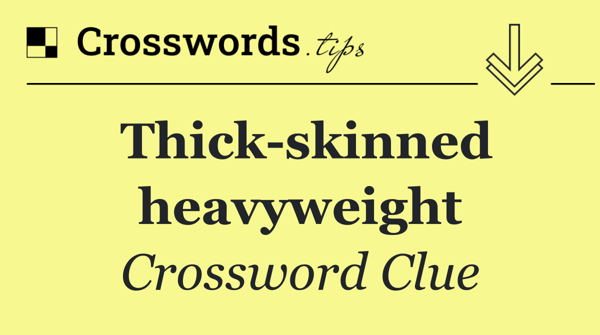 Thick skinned heavyweight