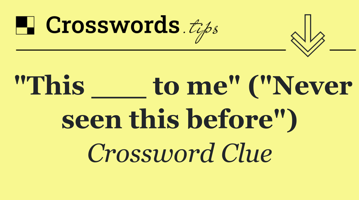 "This ___ to me" ("Never seen this before")