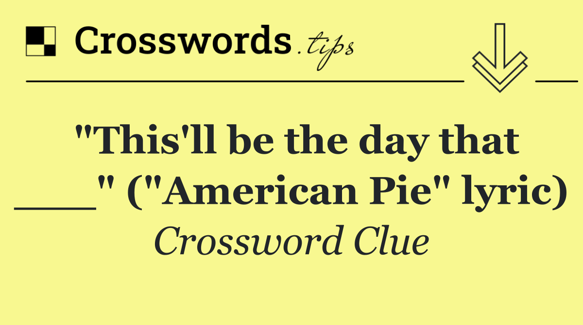 "This'll be the day that ___" ("American Pie" lyric)