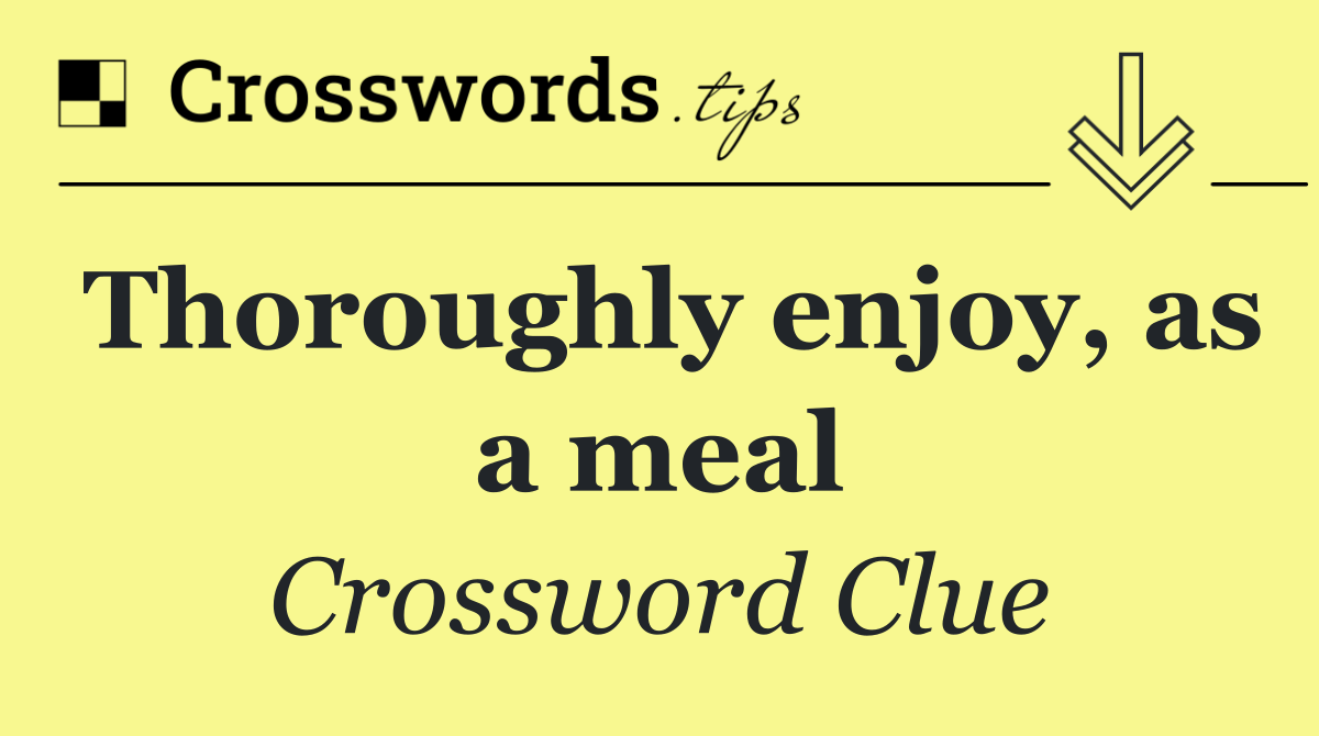 Thoroughly enjoy, as a meal