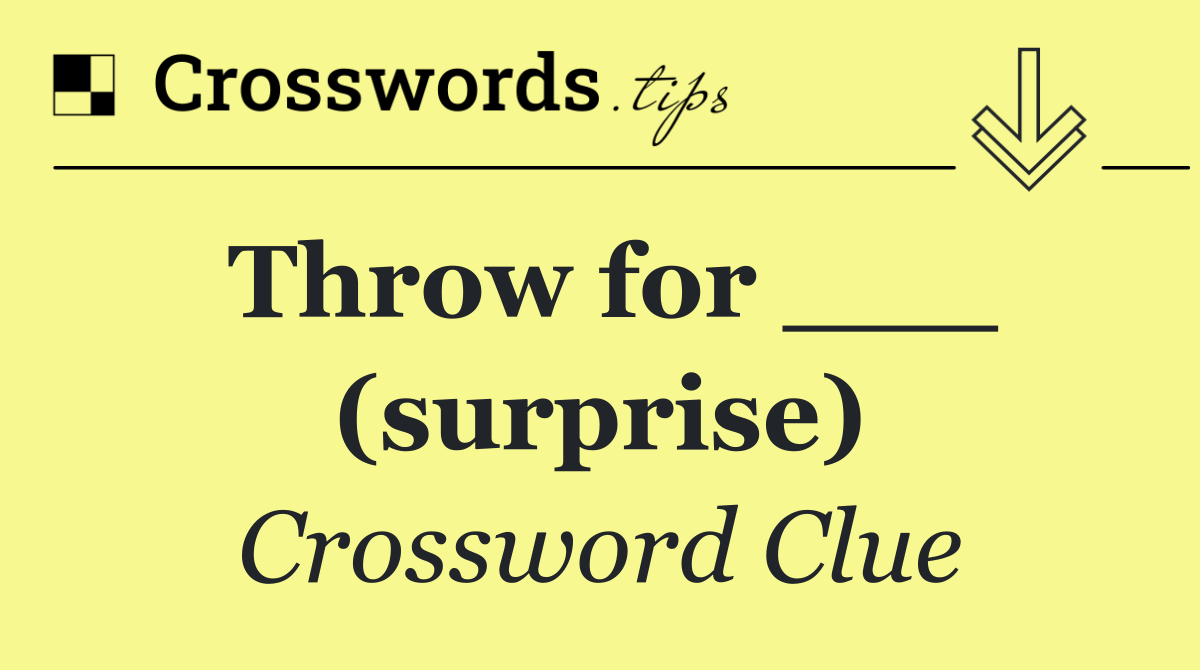 Throw for ___ (surprise)