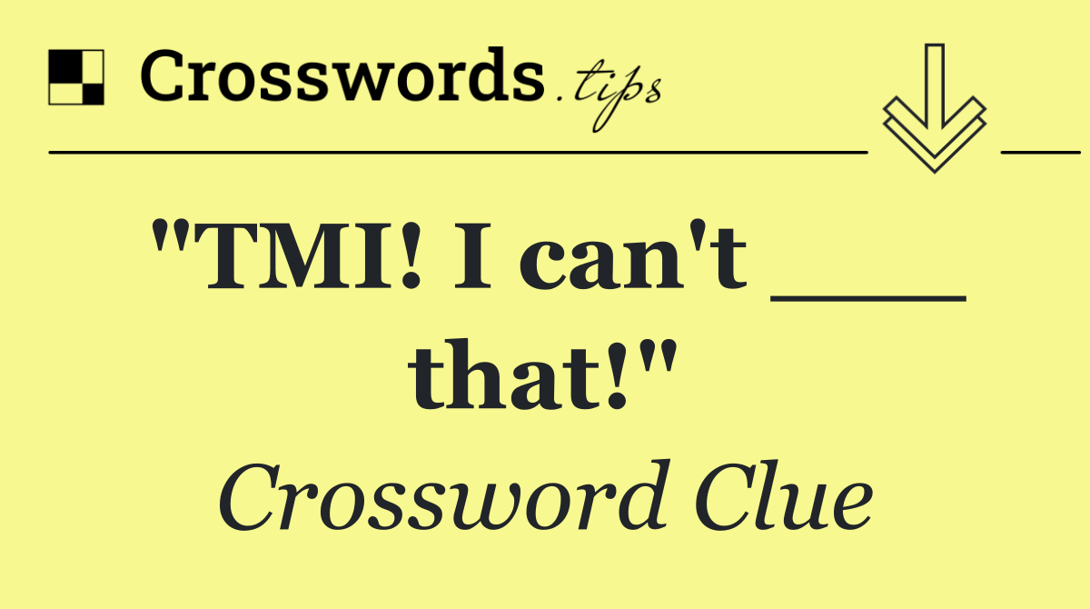 "TMI! I can't ___ that!"