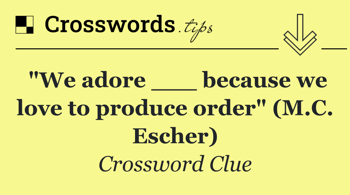 "We adore ___ because we love to produce order" (M.C. Escher)