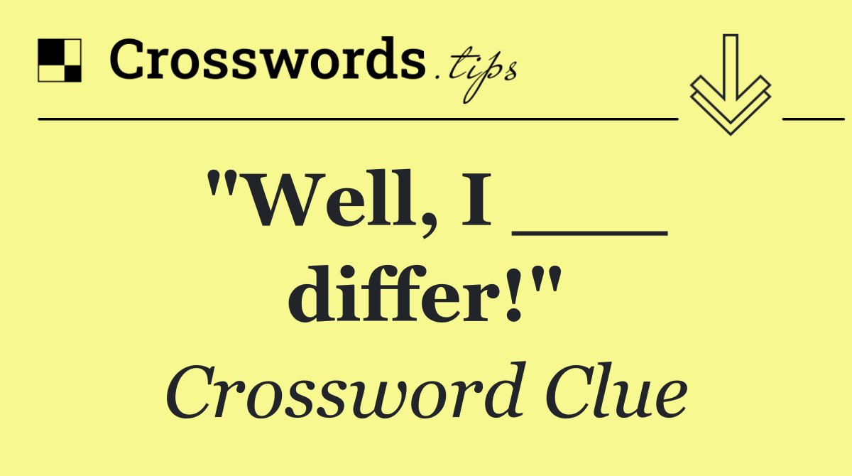 "Well, I ___ differ!"
