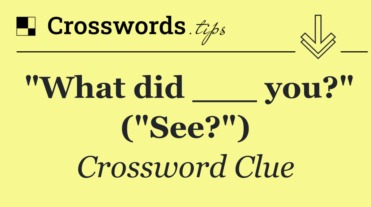 "What did ___ you?" ("See?")