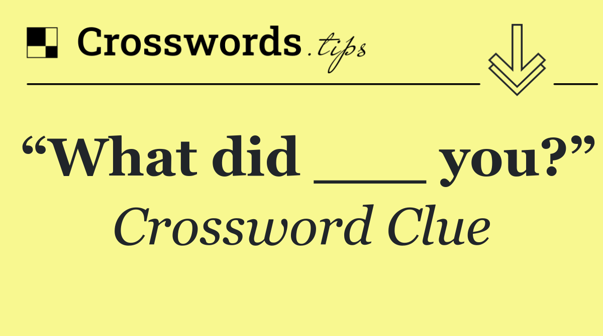 “What did ___ you?”