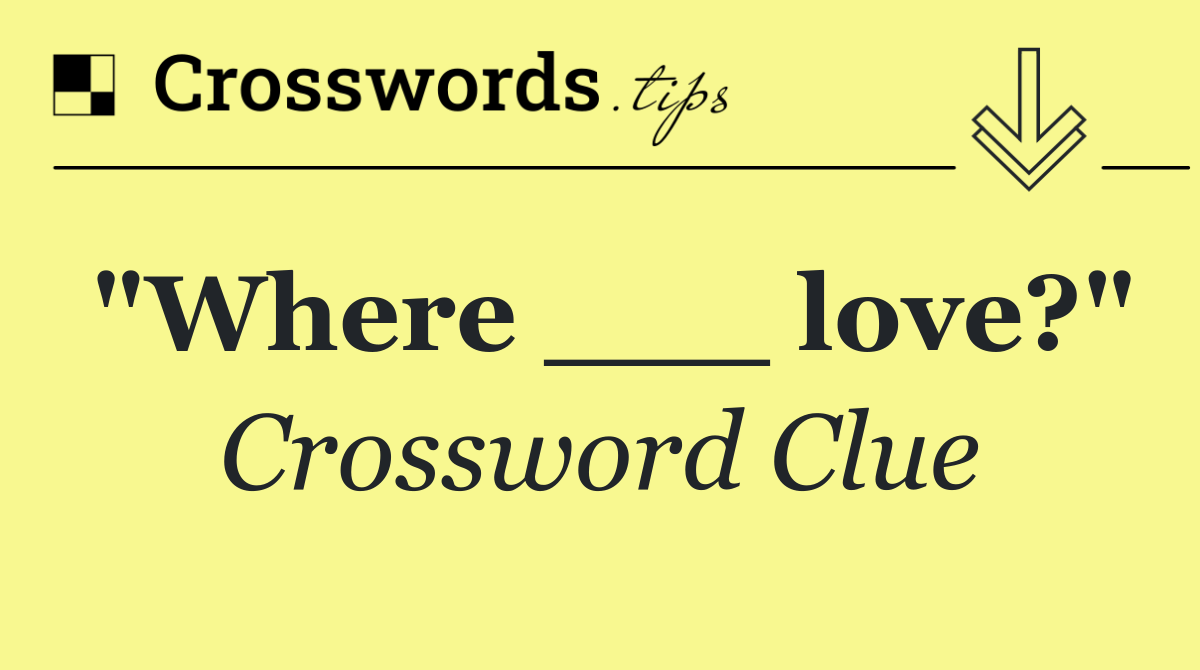 "Where ___ love?"