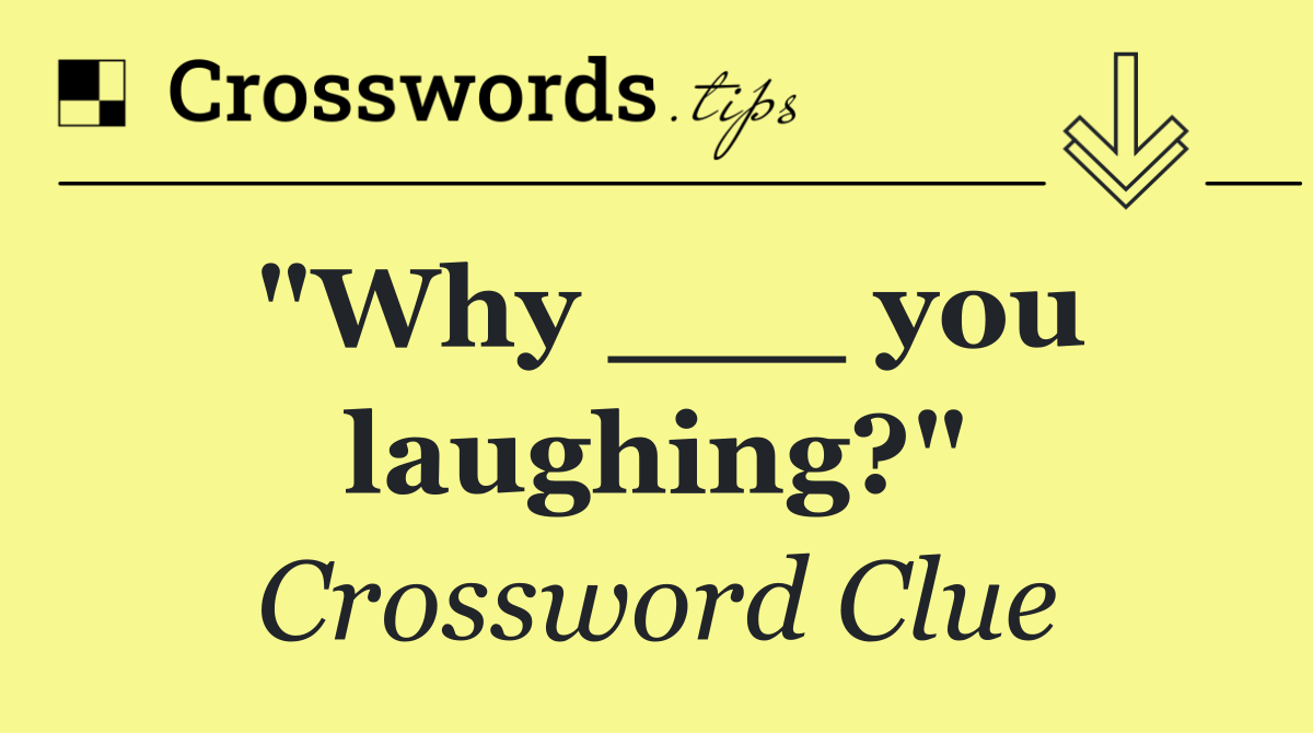 "Why ___ you laughing?"