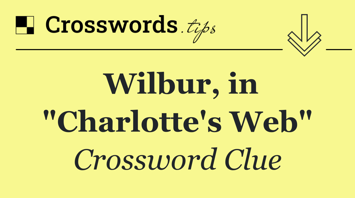 Wilbur, in "Charlotte's Web"