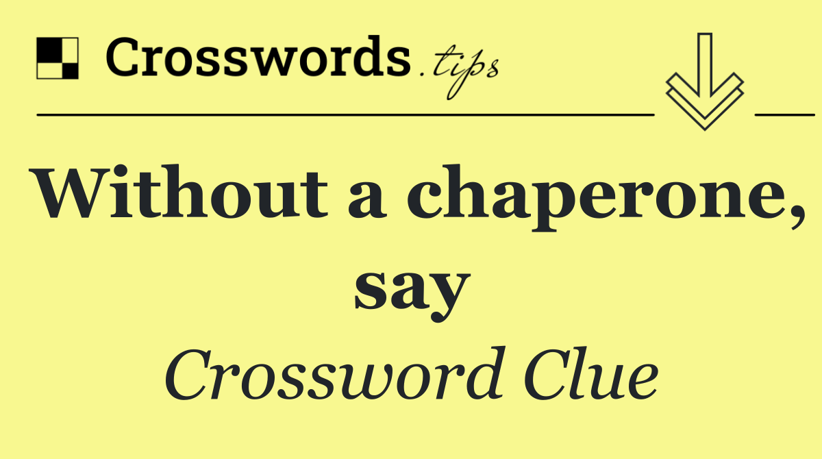 Without a chaperone, say
