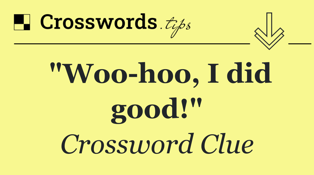 "Woo hoo, I did good!"