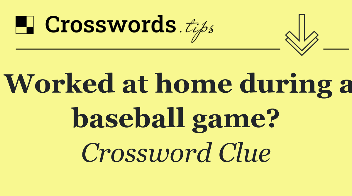 Worked at home during a baseball game?