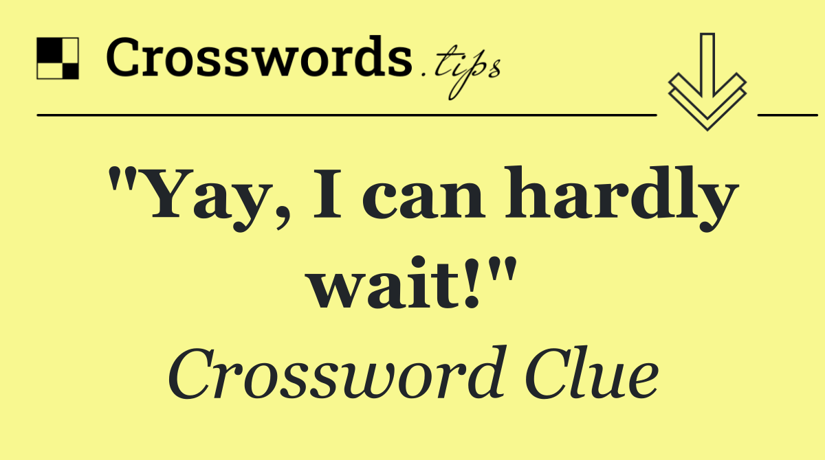 "Yay, I can hardly wait!"