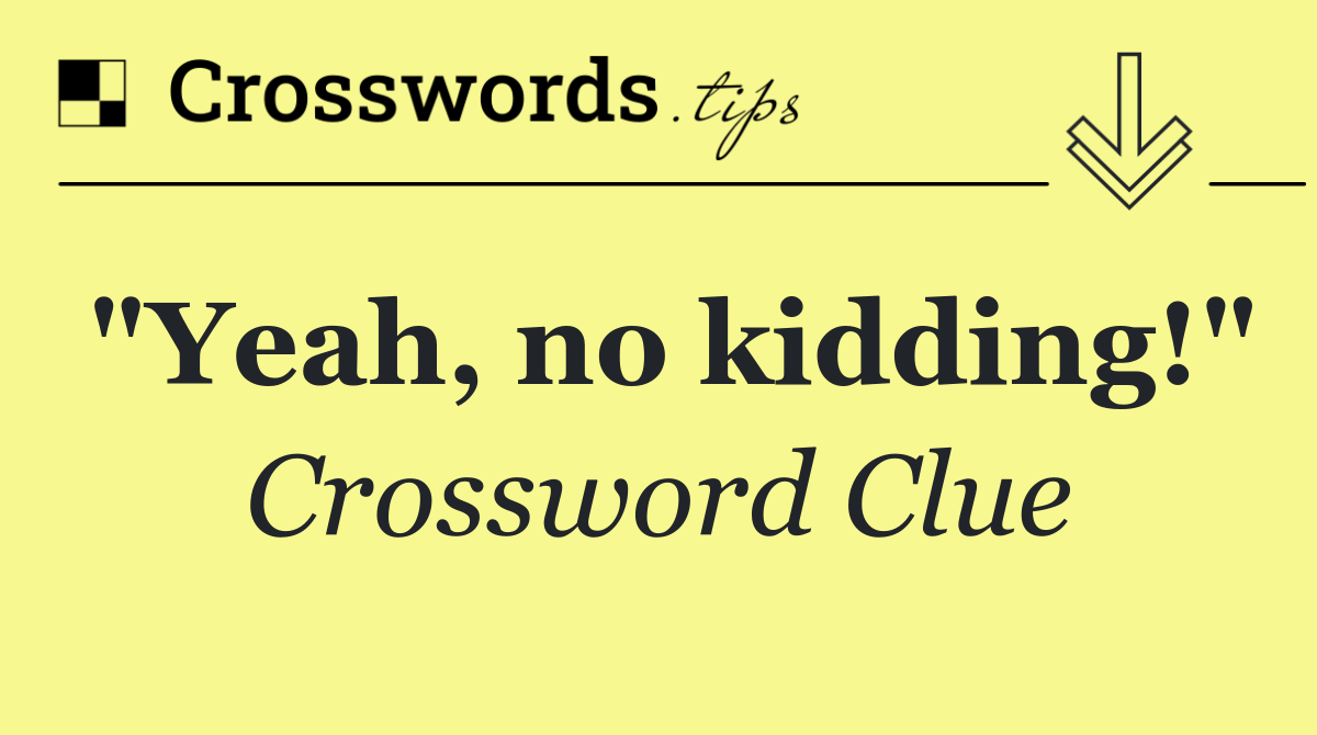 "Yeah, no kidding!"