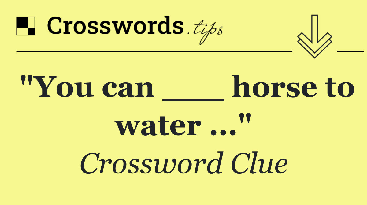 "You can ___ horse to water ..."