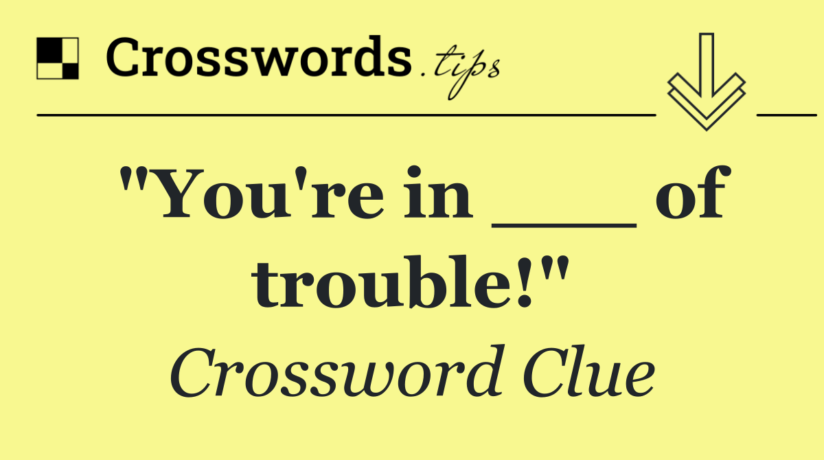 "You're in ___ of trouble!"