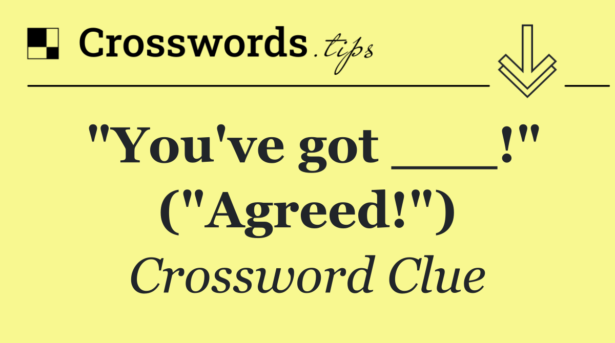 "You've got ___!" ("Agreed!")