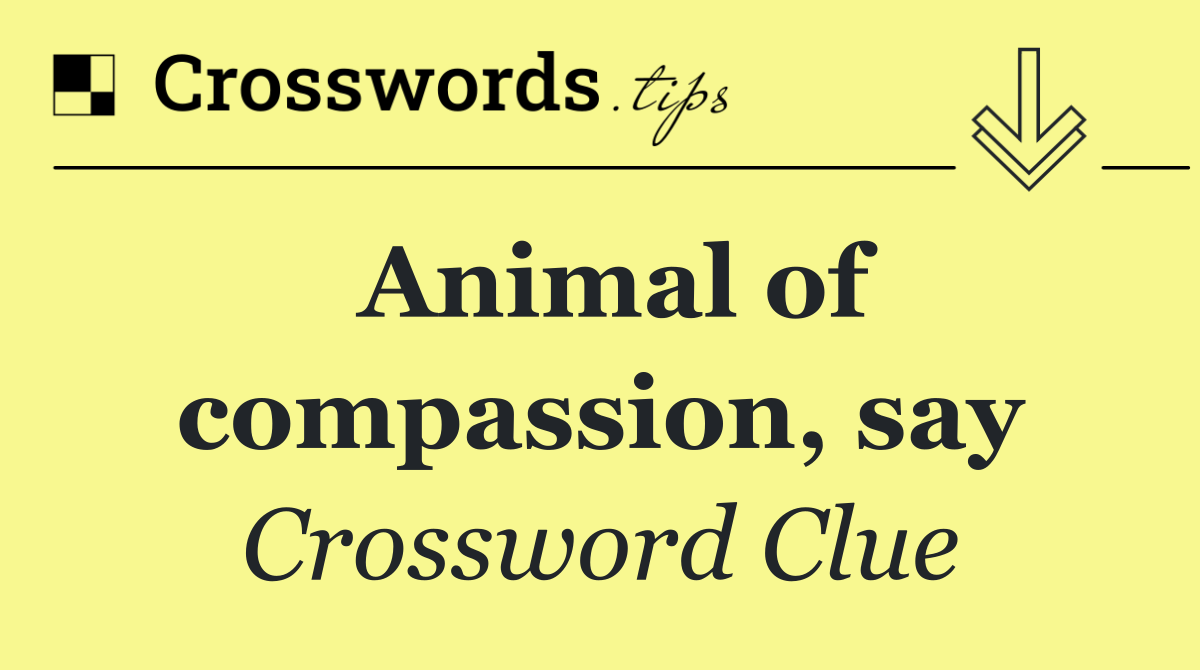 Animal of compassion, say