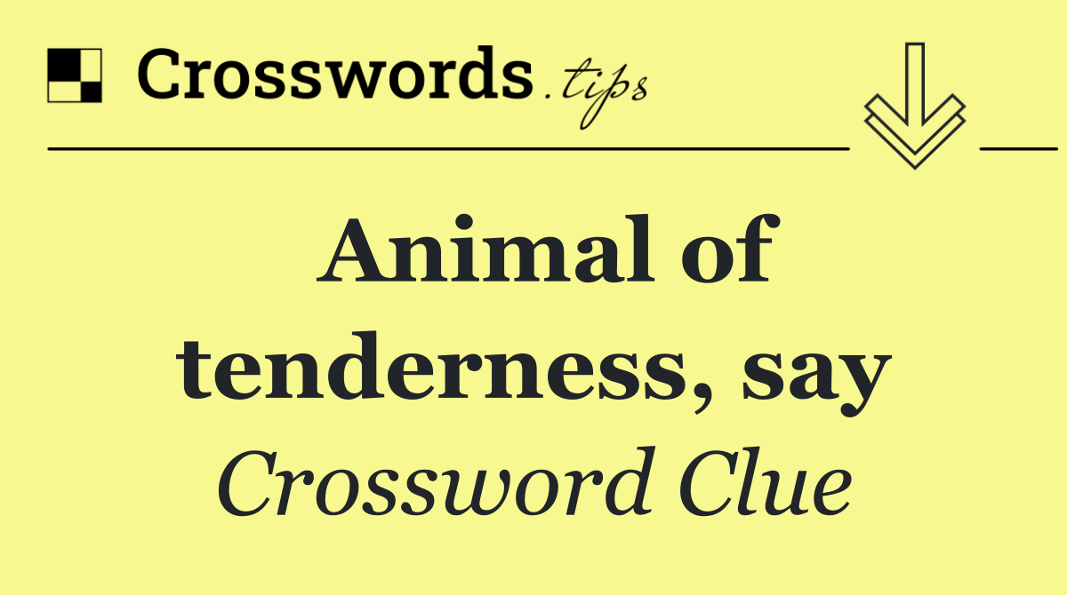 Animal of tenderness, say