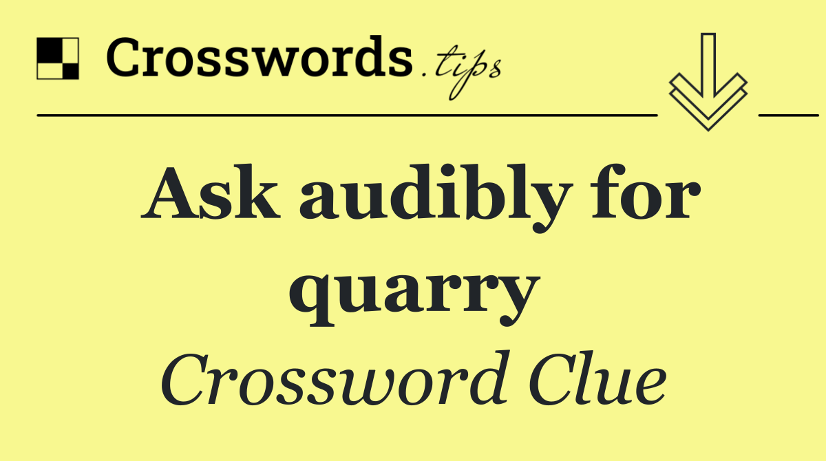 Ask audibly for quarry