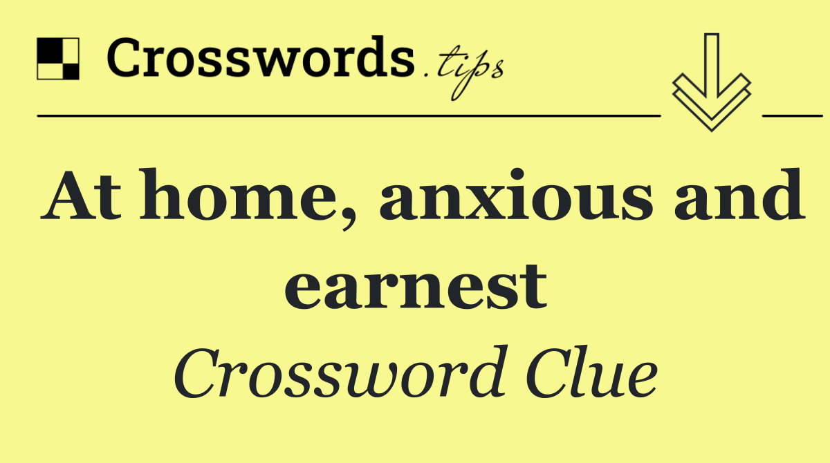 At home, anxious and earnest