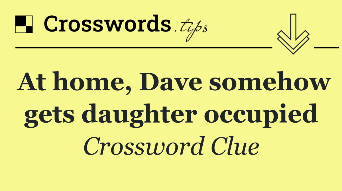 At home, Dave somehow gets daughter occupied