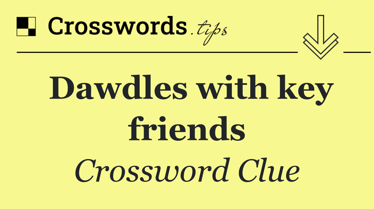 Dawdles with key friends