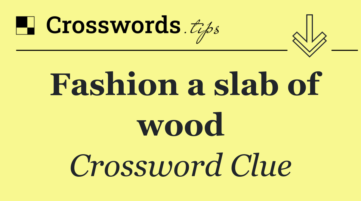 Fashion a slab of wood