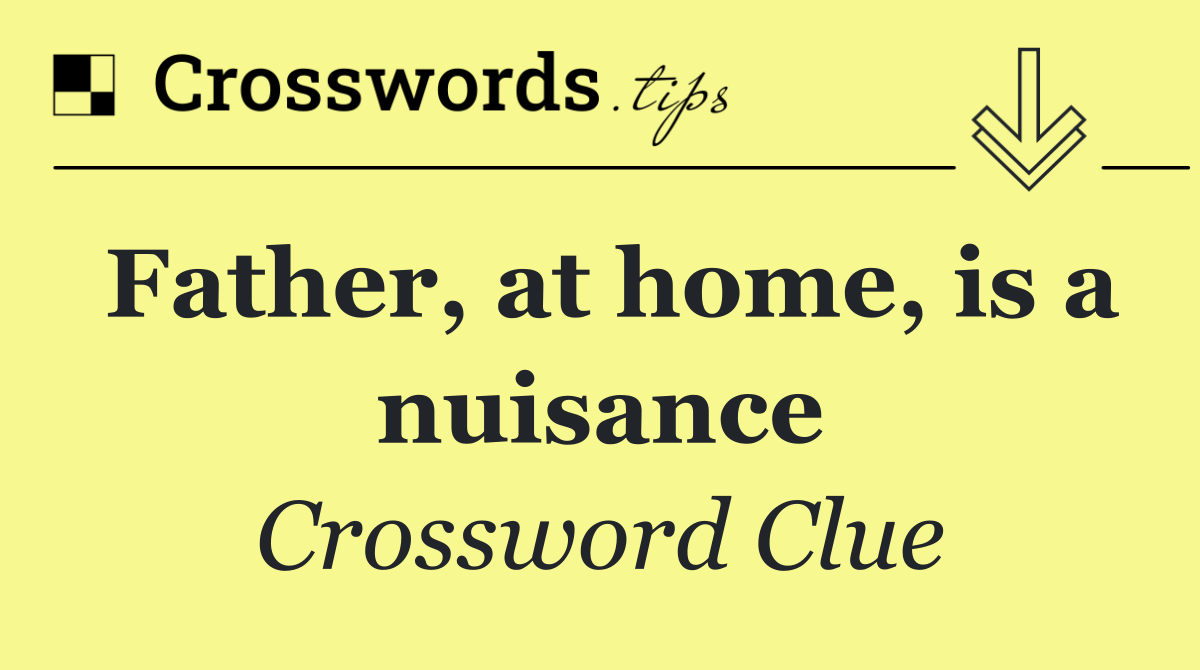 Father, at home, is a nuisance